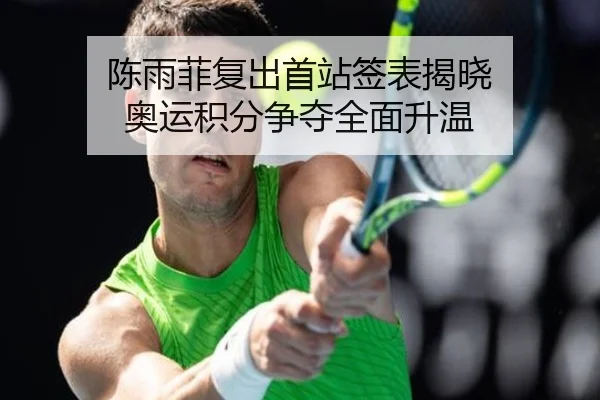 陈雨菲复出首站签表揭晓 奥运积分争夺全面升温