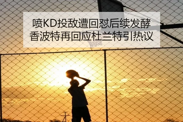 喷KD投敌遭回怼后续发酵 香波特再回应杜兰特引热议